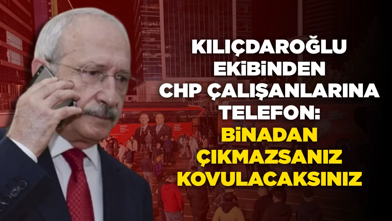 KILIÇDAROĞLU EKIBINDEN CHP ÇALIŞANLARINA TELEFON: BINADAN ÇIKMAZSANIZ KOVULACAKSINIZ