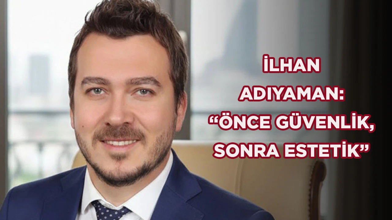 İLHAN ADIYAMAN: “ÖNCE GÜVENLİK, SONRA ESTETİK”