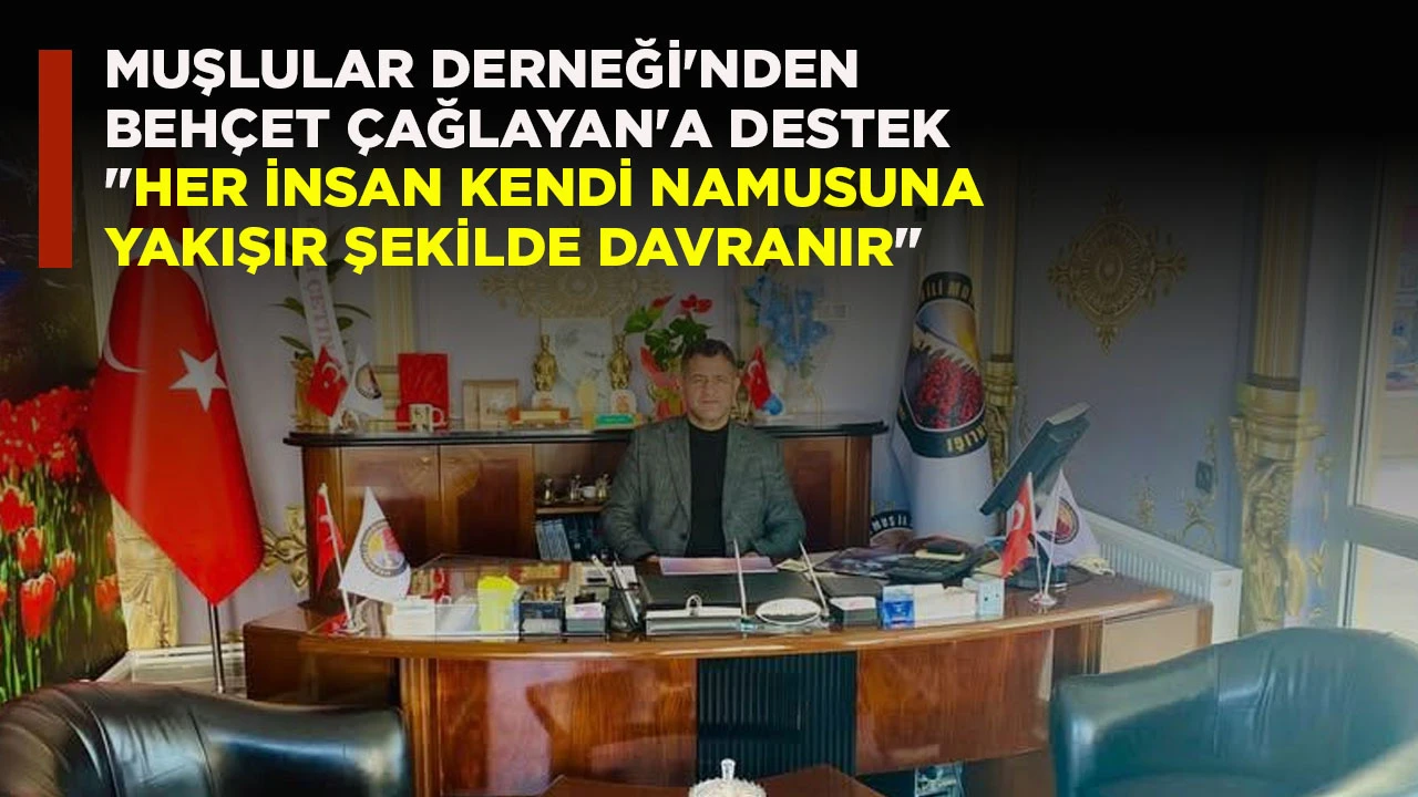 MUŞLULAR DERNEĞİ'NDEN BEHÇET ÇAĞLAYAN'A DESTEK "HER İNSAN KENDİ NAMUSUNA YAKIŞIR ŞEKİLDE DAVRANIR"