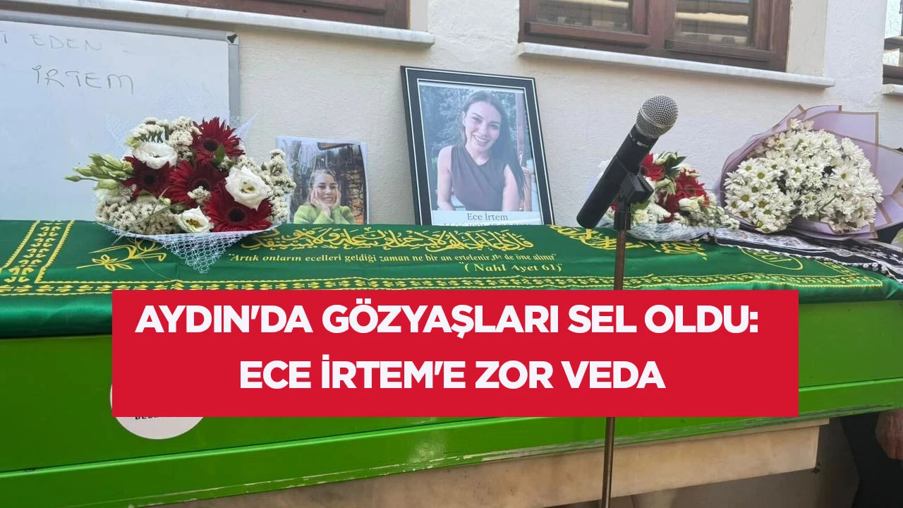 AYDIN'DA GÖZYAŞLARI SEL OLDU: ECE İRTEM'E ZOR VEDA