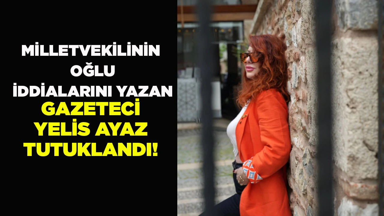 MİLLETVEKİLİNİN OĞLU İDDİALARINI YAZAN GAZETECİ YELİS AYAZ TUTUKLANDI!