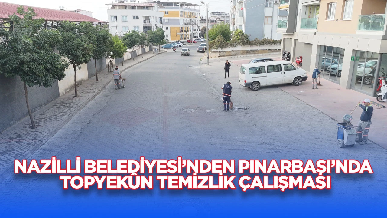 Nazilli Belediyesi&rsquo;nden Pınarbaşı&rsquo;nda Topyek&ucirc;n Temizlik &Ccedil;alışması