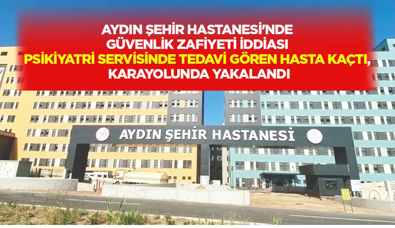 AYDIN ŞEHİR HASTANESİ'NDE G&Uuml;VENLİK ZAFİYETİ İDDİASI PSİKİYATRİ SERVİSİNDE TEDAVİ G&Ouml;REN HASTA KA&Ccedil;TI, KARAYOLUNDA YAKALANDI