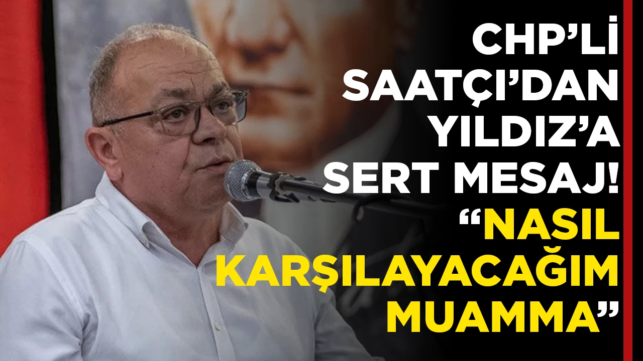 CHP’Lİ SAATÇI’DAN YILDIZ’A SERT MESAJ! “NASIL KARŞILAYACAĞIM MUAMMA”