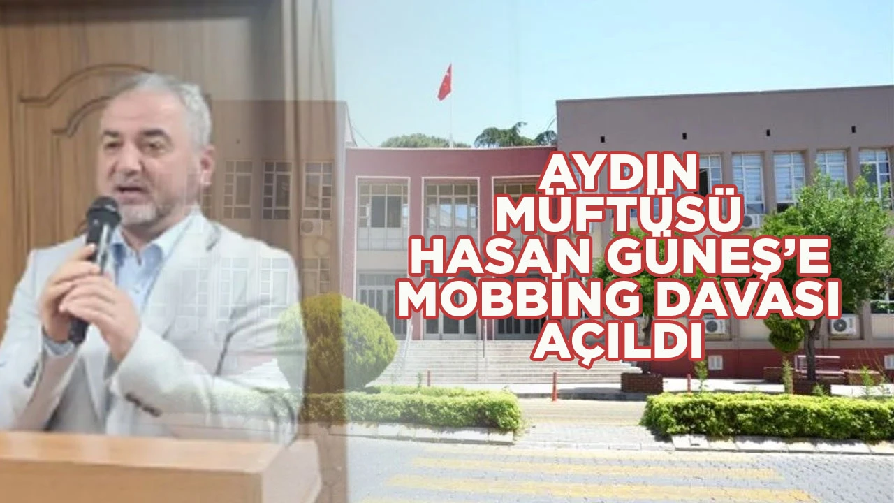 AYDIN M&Uuml;FT&Uuml;S&Uuml; HASAN G&Uuml;NEŞ&rsquo;E MOBBİNG DAVASI A&Ccedil;ILDI