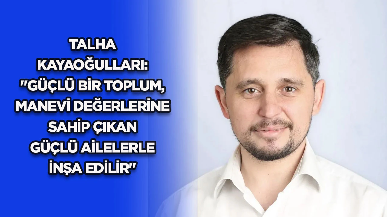 TALHA KAYAOĞULLARI: "GÜÇLÜ BİR TOPLUM, MANEVİ DEĞERLERİNE SAHİP ÇIKAN GÜÇLÜ AİLELERLE İNŞA EDİLİR"