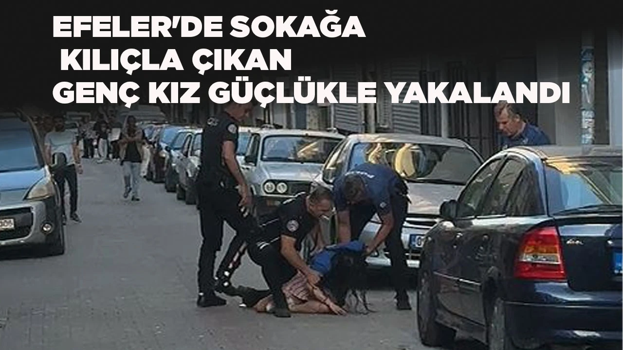 EFELER'DE SOKAĞA KILIÇLA ÇIKAN GENÇ KIZ GÜÇLÜKLE YAKALANDI
