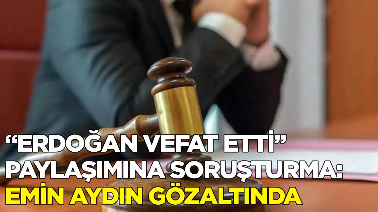 “ERDOĞAN VEFAT ETTİ” PAYLAŞIMINA SORUŞTURMA: EMİN AYDIN GÖZALTINDA