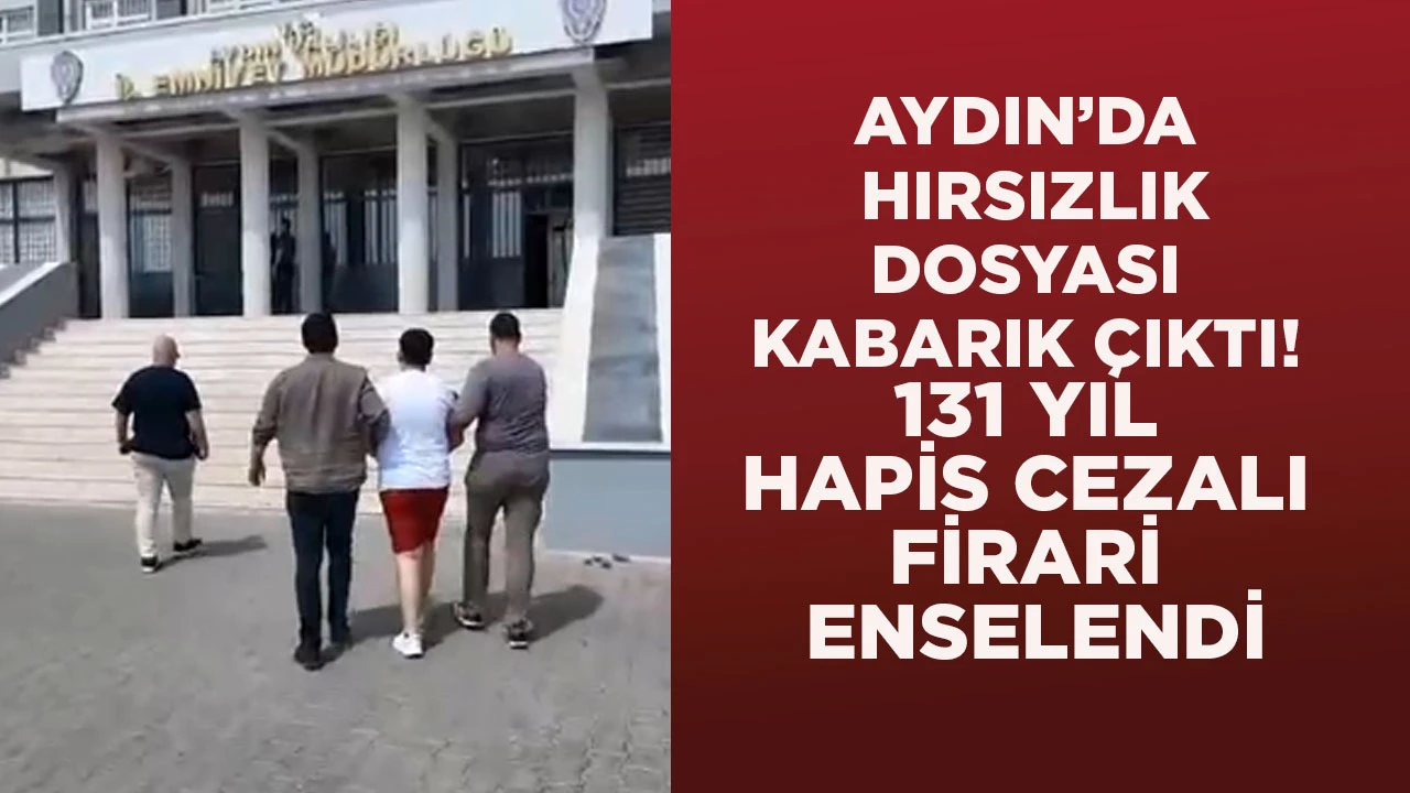 AYDIN’DA HIRSIZLIK DOSYASI KABARIK ÇIKTI! 131 YIL HAPİS CEZALI FİRARİ ENSELENDİ