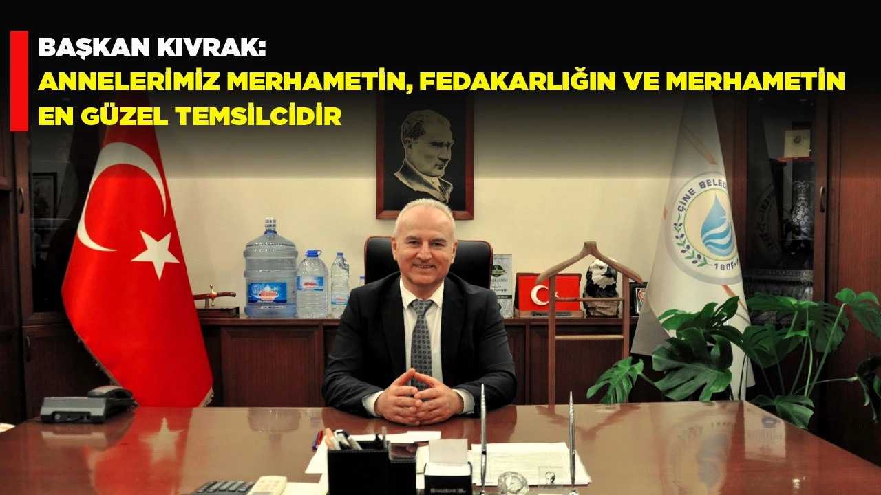 BAŞKAN KIVRAK: ANNELERİMİZ MERHAMETİN, FEDAKARLIĞIN VE MERHAMETİN EN G&Uuml;ZEL TEMSİLCİDİR