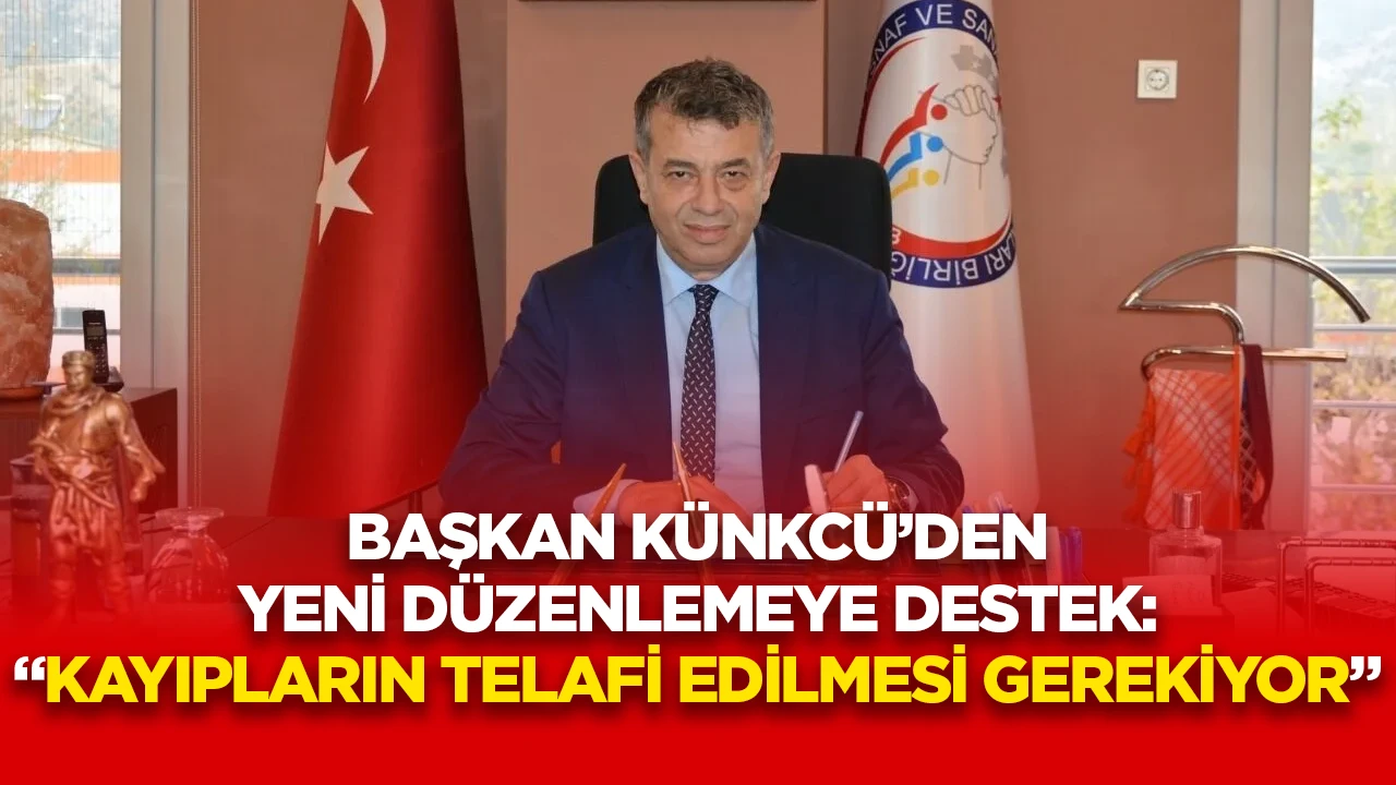BAŞKAN KÜNKCÜ’DEN YENİ DÜZENLEMEYE DESTEK: “KAYIPLARIN TELAFİ EDİLMESİ GEREKİYOR”