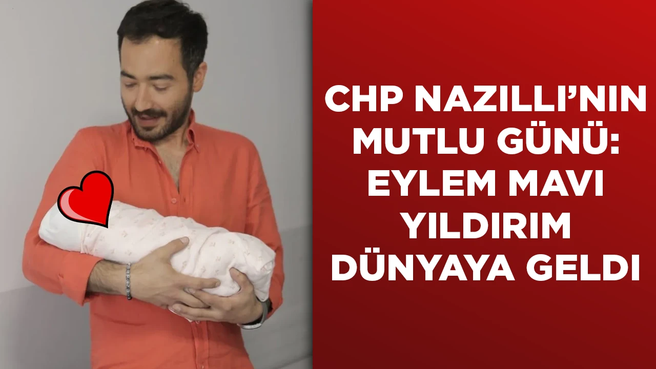 CHP NAZILLI’NIN MUTLU GÜNÜ: EYLEM MAVI YILDIRIM DÜNYAYA GELDI