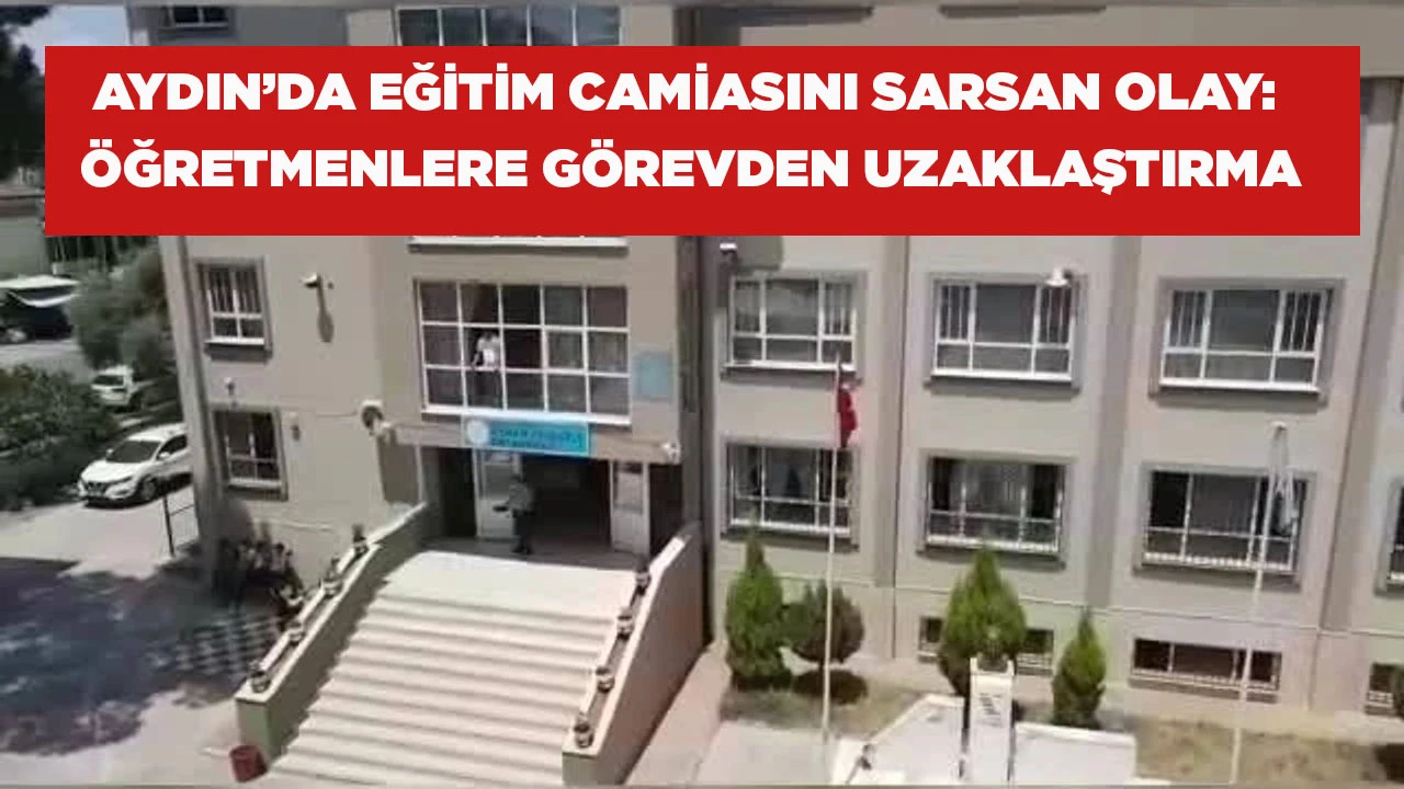 AYDIN&rsquo;DA EĞİTİM CAMİASINI SARSAN OLAY: &Ouml;ĞRETMENLERE G&Ouml;REVDEN UZAKLAŞTIRMA