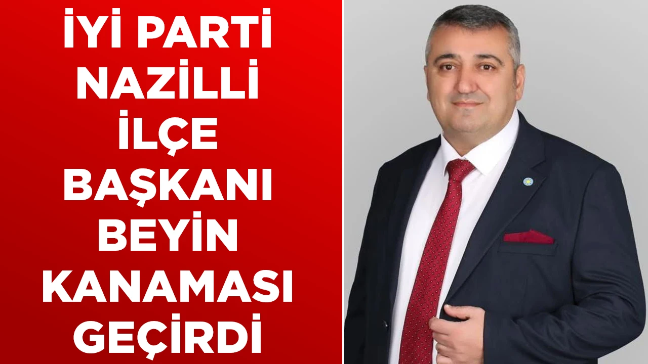 İYİ PARTİ NAZİLLİ İLÇE BAŞKANI BEYIN KANAMASI GEÇİRDİ