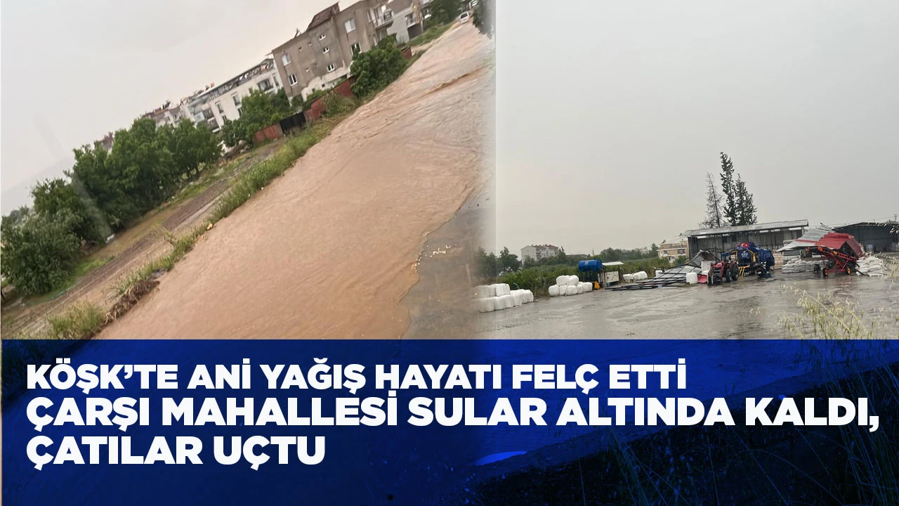 KÖŞK’TE ANİ YAĞIŞ HAYATI FELÇ ETTİ ÇARŞI MAHALLESİ SULAR ALTINDA KALDI, ÇATILAR UÇTU
