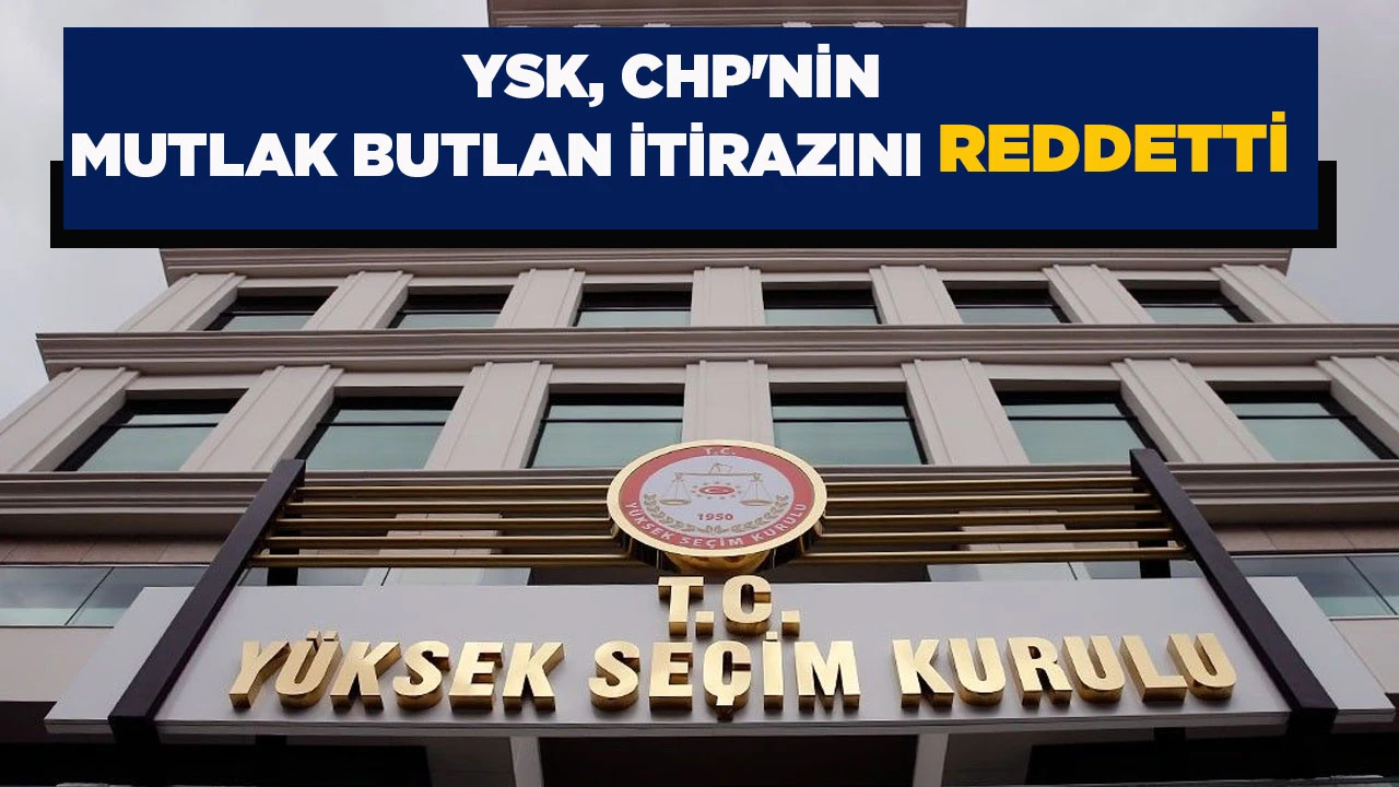 YSK, CHP'NİN MUTLAK BUTLAN İTİRAZINI REDDETTİ