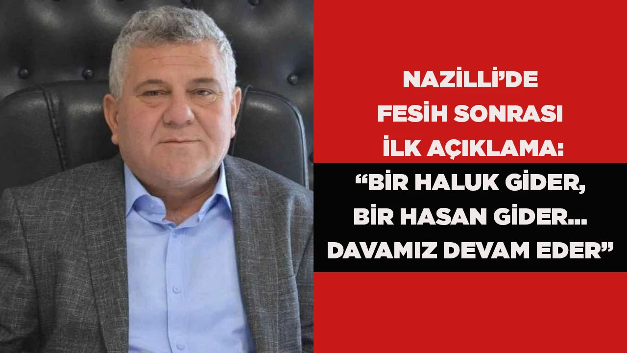 NAZİLLİ&rsquo;DE FESİH SONRASI İLK A&Ccedil;IKLAMA: &ldquo;BİR HALUK GİDER, BİR HASAN GİDER&hellip; DAVAMIZ DEVAM EDER&rdquo;
