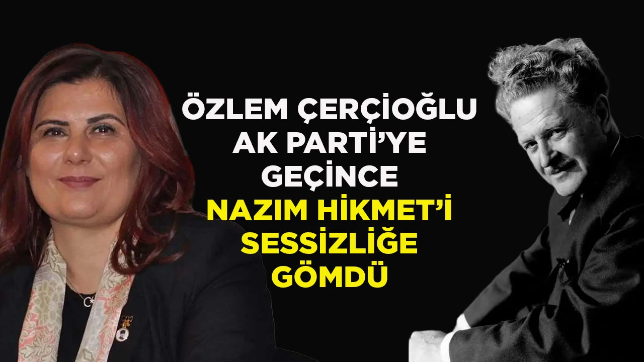 &Ouml;ZLEM &Ccedil;ER&Ccedil;İOĞLU AK PARTİ&rsquo;YE GE&Ccedil;İNCE NAZIM HİKMET&rsquo;İ SESSİZLİĞE G&Ouml;MD&Uuml;