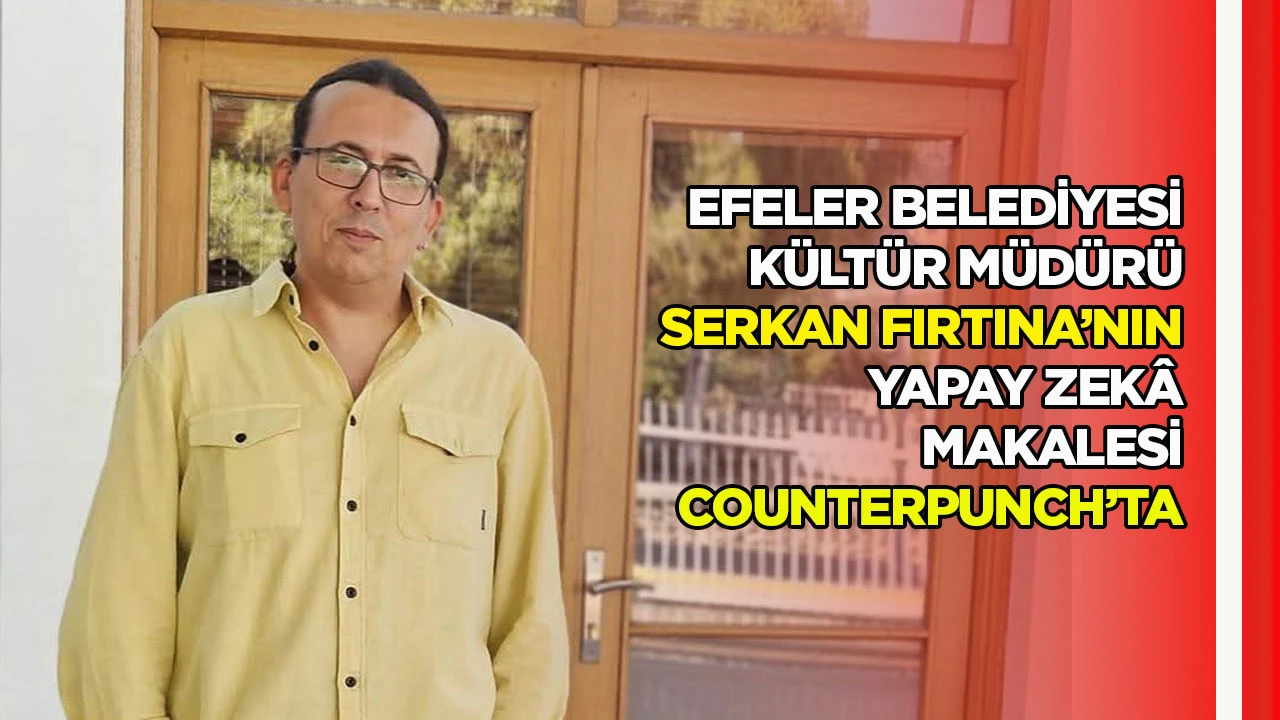 Efeler Belediyesi Kültür Müdürü Serkan Fırtına’nın yapay zekâ makalesi CounterPunch’ta