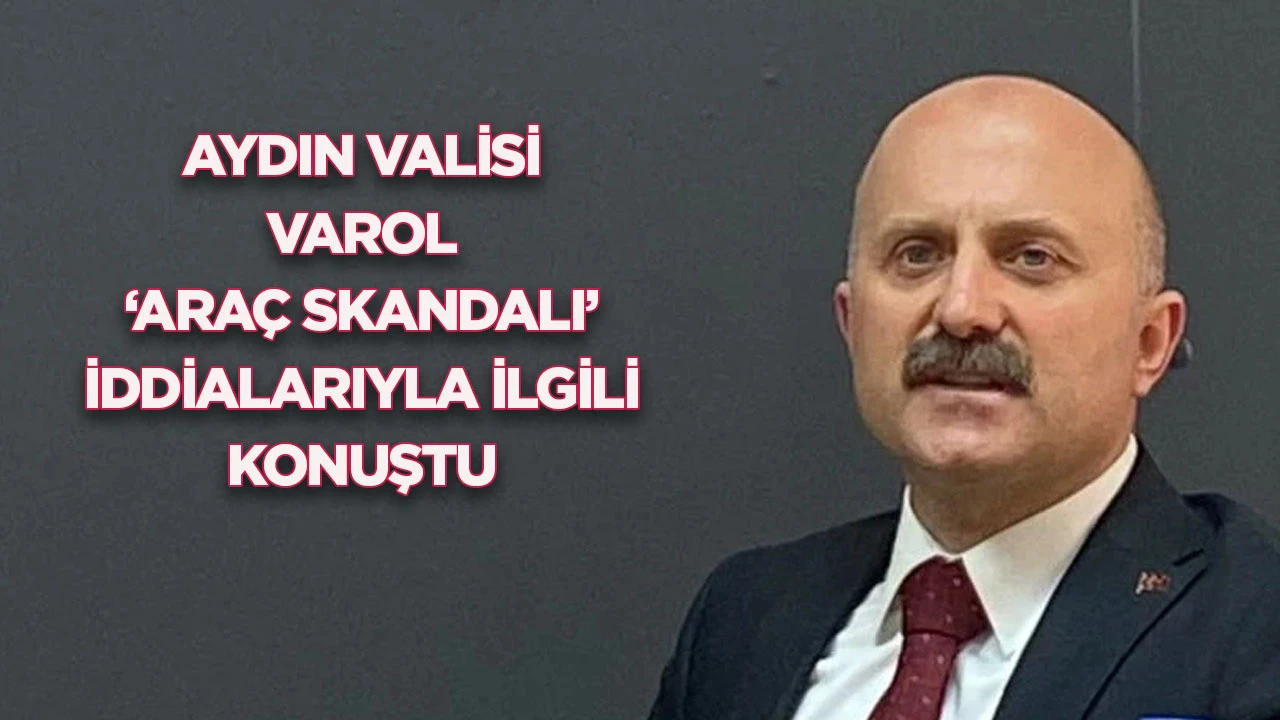 AYDIN VALİSİ VAROL &lsquo;ARA&Ccedil; SKANDALI&rsquo; İDDİALARIYLA İLGİLİ KONUŞTU