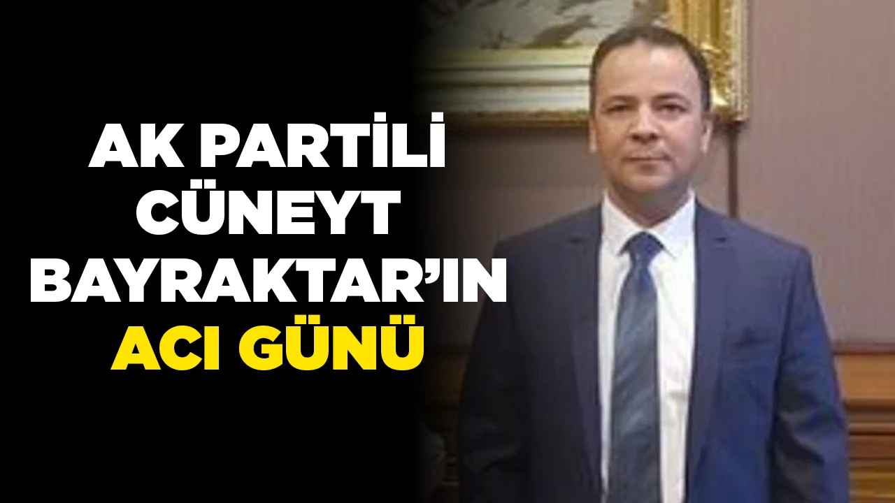 AK PARTİLİ CÜNEYT BAYRAKTAR’IN ACI GÜNÜ