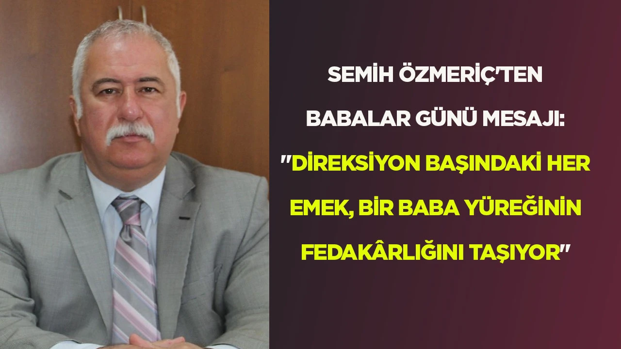 SEMİH ÖZMERİÇ'TEN BABALAR GÜNÜ MESAJI: "DİREKSİYON BAŞINDAKİ HER EMEK, BİR BABA YÜREĞİNİN FEDAKÂRLIĞINI TAŞIYOR"