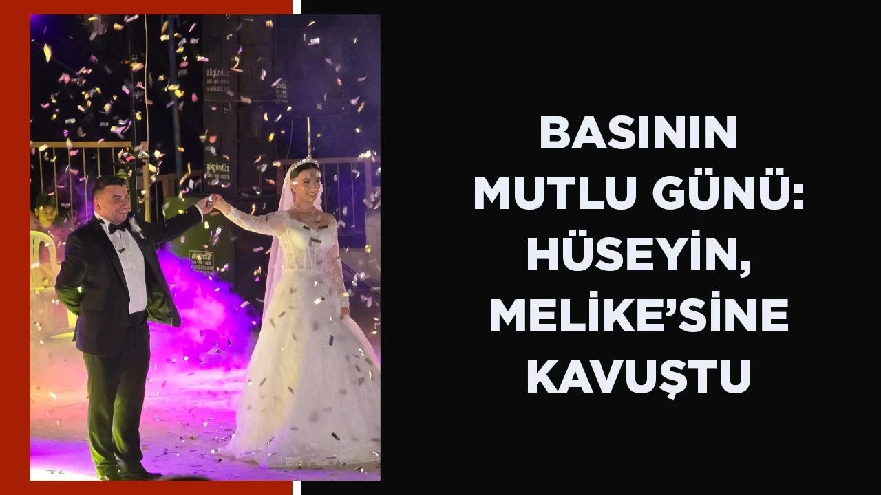 BASININ MUTLU GÜNÜ: HÜSEYİN, MELİKE’SİNE KAVUŞTU