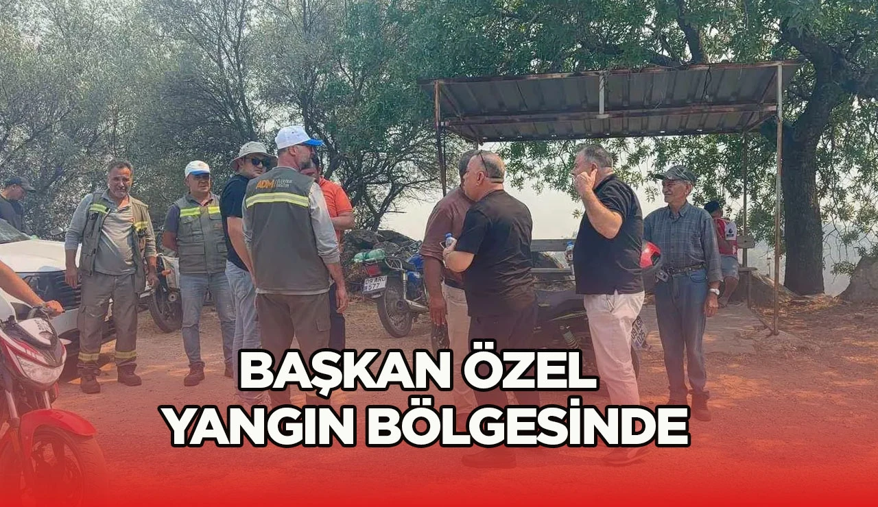BAŞKAN ÖZEL YANGIN BÖLGESİNDE