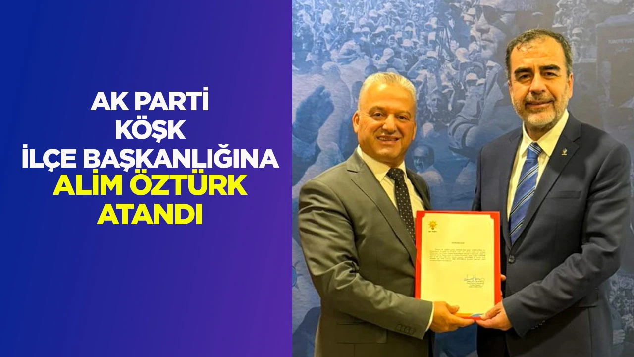 AK PARTİ KÖŞK İLÇE BAŞKANLIĞINA ALİM ÖZTÜRK ATANDI