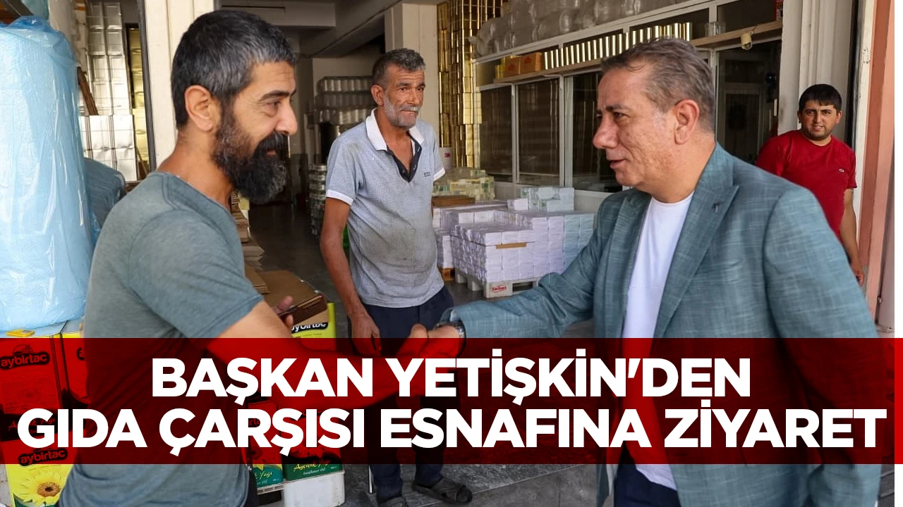 BAŞKAN YETİŞKİN'DEN GIDA ÇARŞISI ESNAFINA ZİYARET