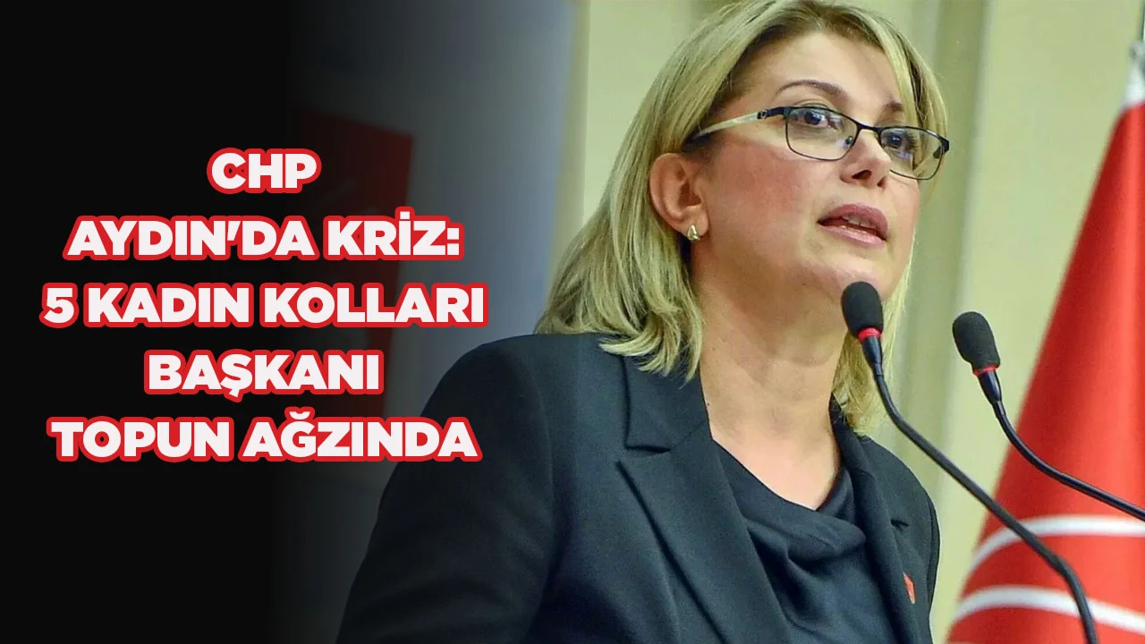 CHP AYDIN'DA KRİZ: 5 KADIN KOLLARI BAŞKANI TOPUN AĞZINDA