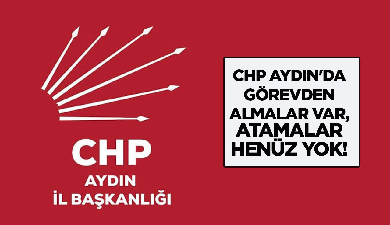 CHP AYDIN'DA GÖREVDEN ALMALAR VAR, ATAMALAR HENÜZ YOK!