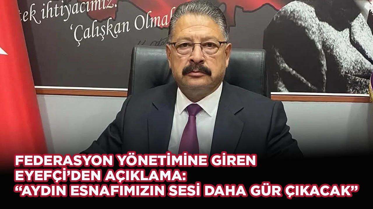 FEDERASYON YÖNETİMİNE GİREN EYEFÇİ’DEN AÇIKLAMA: “AYDIN ESNAFIMIZIN SESİ DAHA GÜR ÇIKACAK”