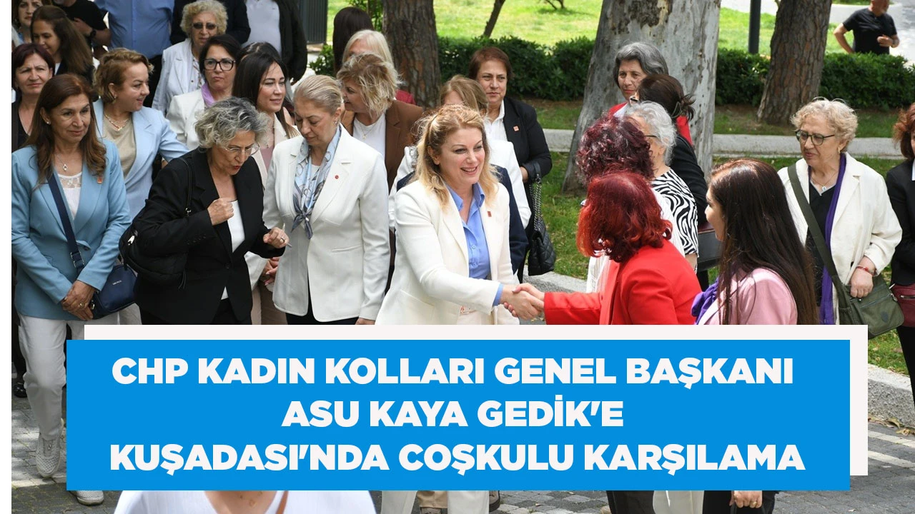 CHP KADIN KOLLARI GENEL BAŞKANI ASU KAYA GEDİK'E KUŞADASI'NDA COŞKULU KARŞILAMA