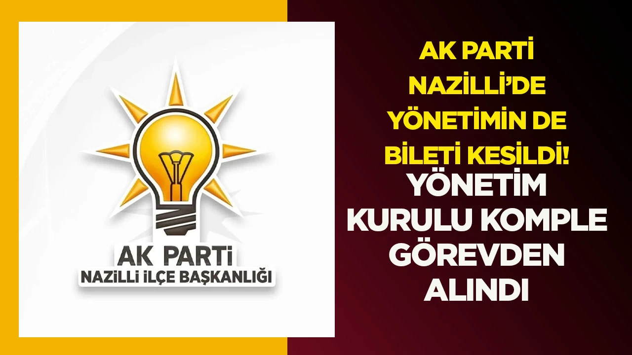 AK PARTİ NAZİLLİ’DE YÖNETİMİN DE BİLETİ KESİLDİ! YÖNETİM KURULU KOMPLE GÖREVDEN ALINDI