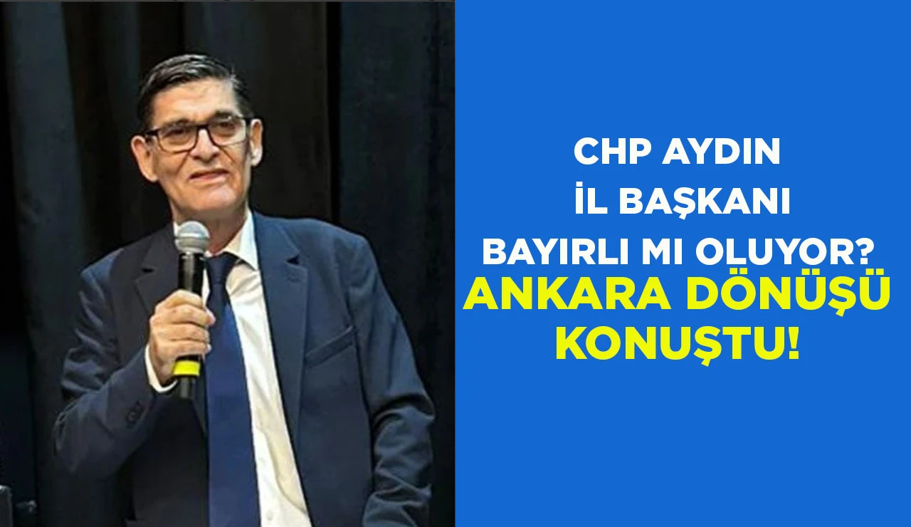 CHP AYDIN İL BAŞKANI BAYIRLI MI OLUYOR? ANKARA D&Ouml;N&Uuml;Ş&Uuml; KONUŞTU!