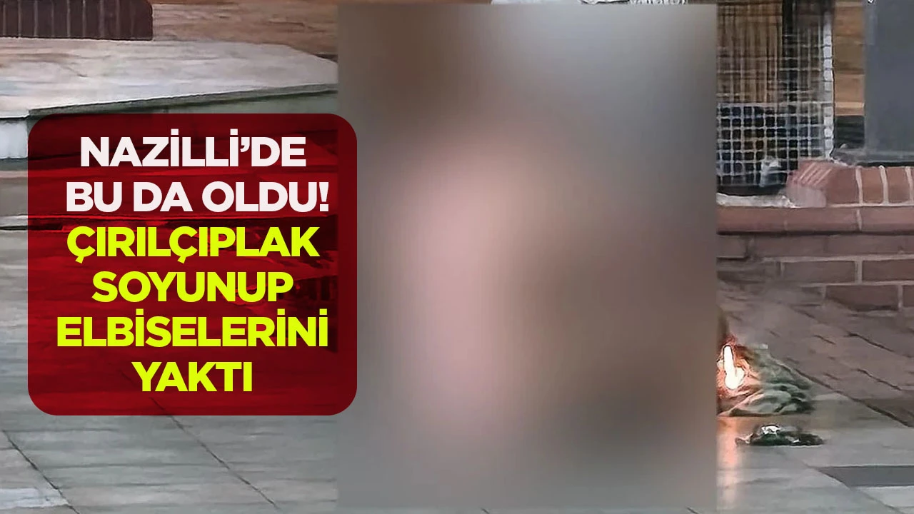 NAZİLLİ’DE BU DA OLDU! ÇIRILÇIPLAK SOYUNUP ELBİSELERİNİ YAKTI