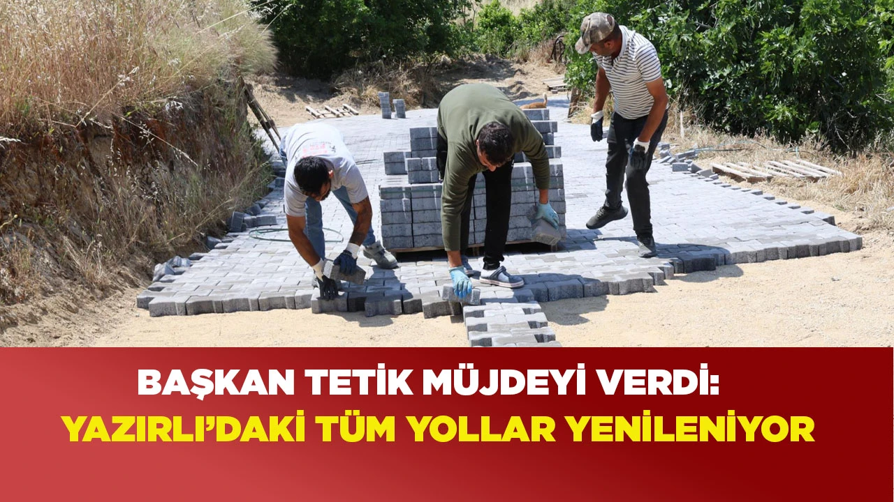 BAŞKAN TETİK MÜJDEYİ VERDİ: YAZIRLI’DAKİ TÜM YOLLAR YENİLENİYOR
