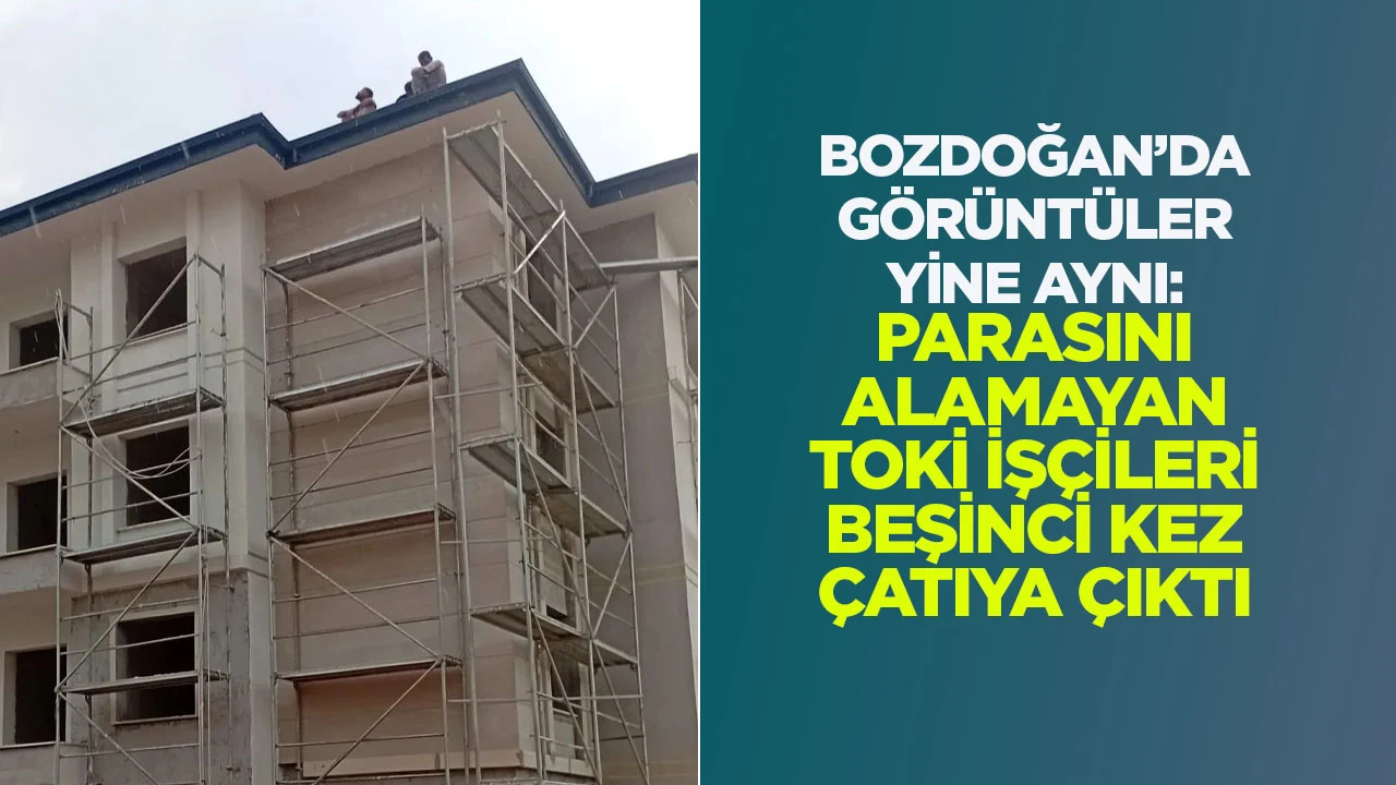 BOZDOĞAN’DA GÖRÜNTÜLER YİNE AYNI: PARASINI ALAMAYAN TOKİ İŞÇİLERİ BEŞİNCİ KEZ ÇATIYA ÇIKTI