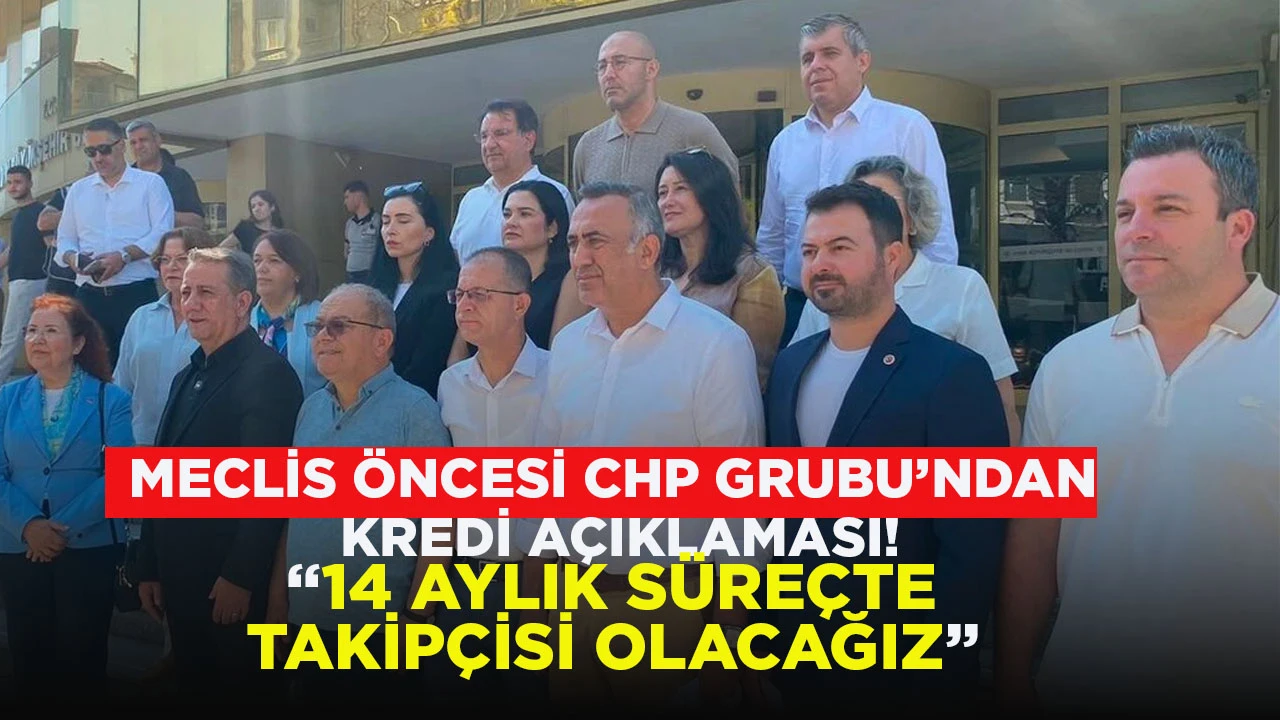 MECLİS ÖNCESİ CHP GRUBU’NDAN KREDİ AÇIKLAMASI! “14 AYLIK SÜREÇTE TAKİPÇİSİ OLACAĞIZ”