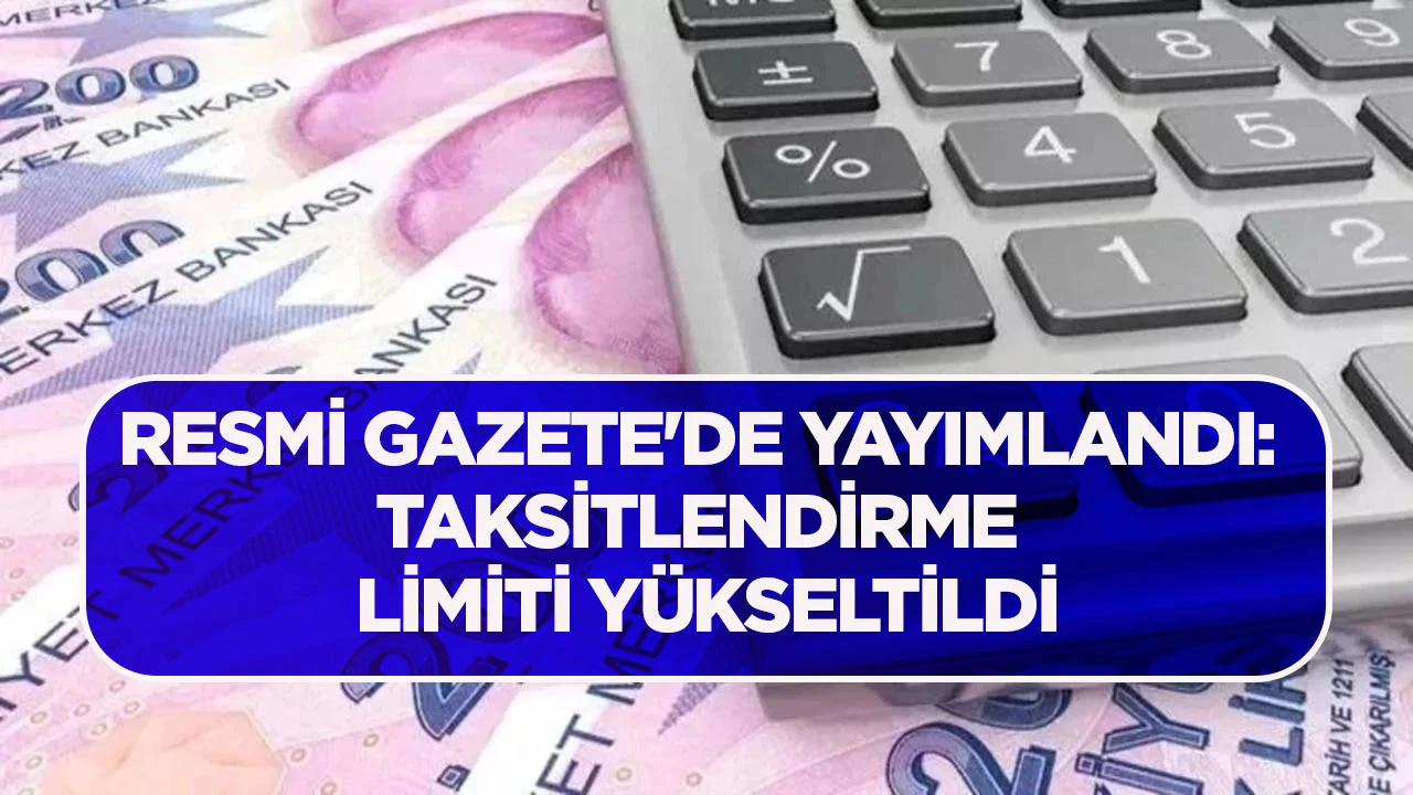 RESMİ GAZETE'DE YAYIMLANDI: TAKSİTLENDİRME LİMİTİ YÜKSELTİLDİ