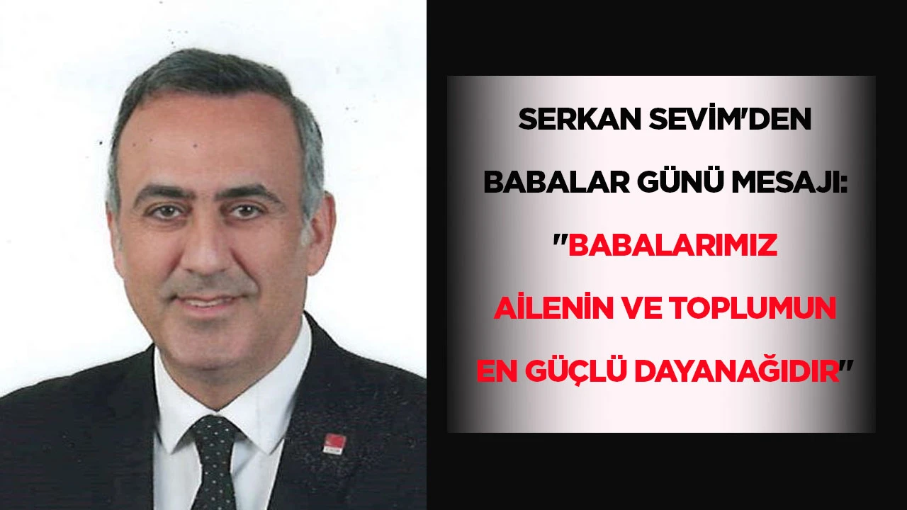 SERKAN SEVİM'DEN BABALAR GÜNÜ MESAJI: "BABALARIMIZ AİLENİN VE TOPLUMUN EN GÜÇLÜ DAYANAĞIDIR"