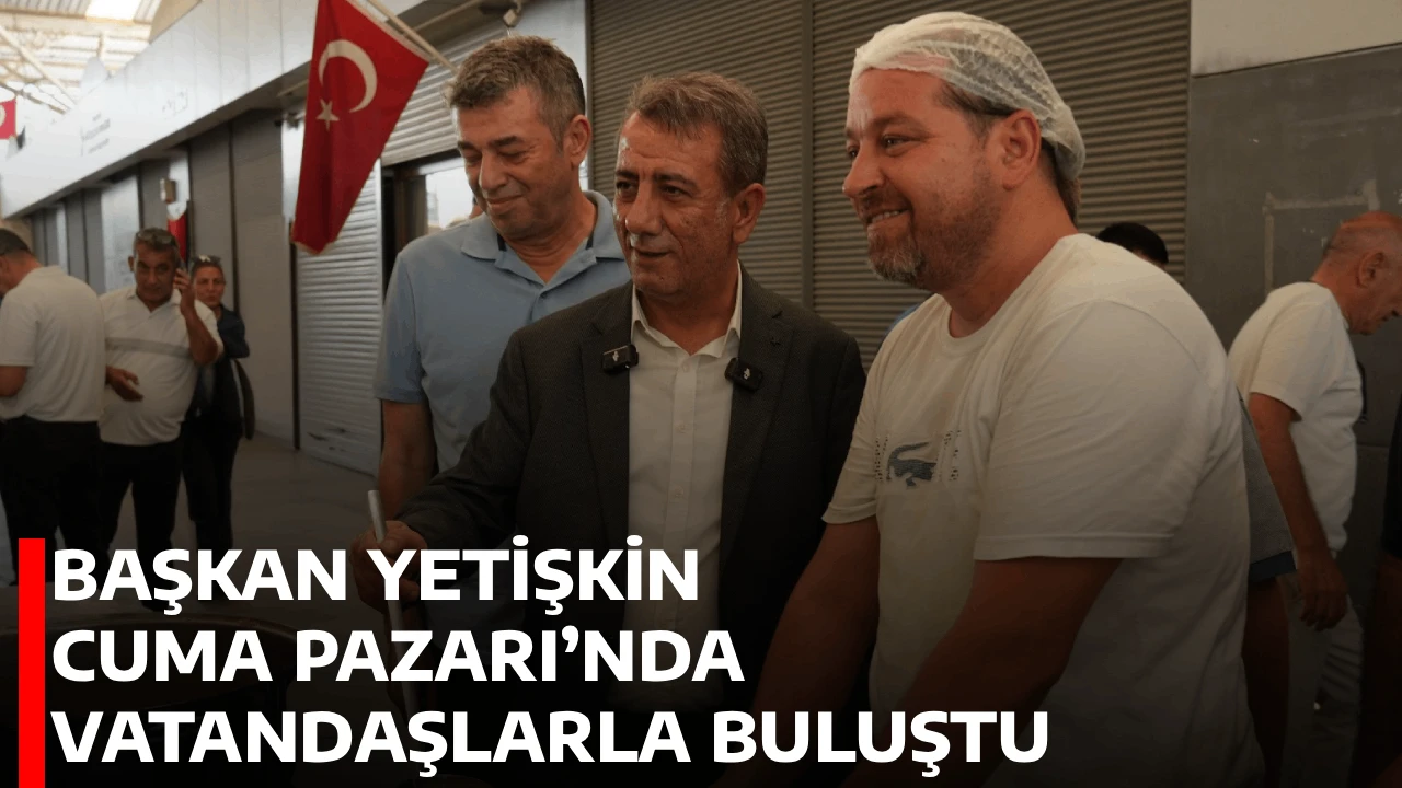 BAŞKAN YETİŞKİN CUMA PAZARI’NDA VATANDAŞLARLA BULUŞTU