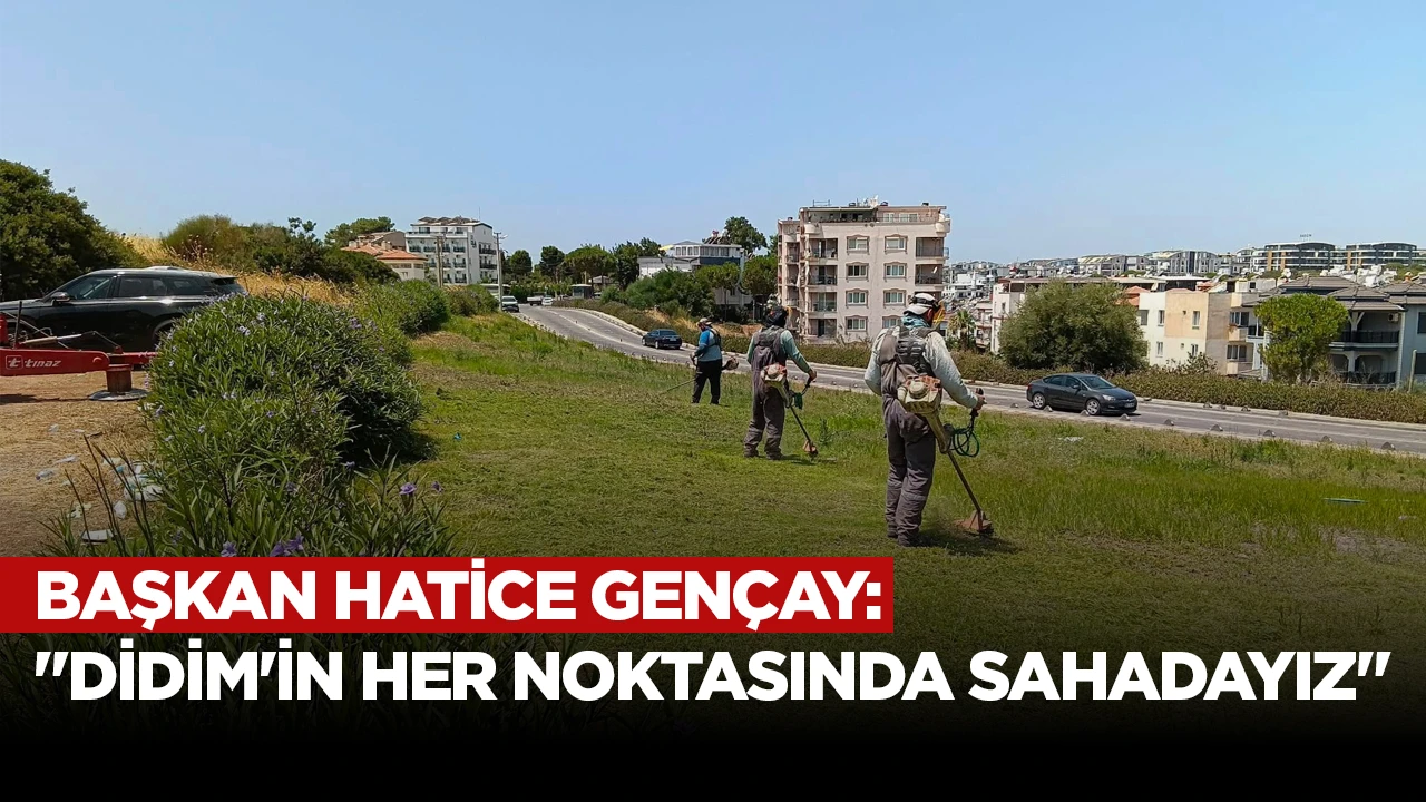 BAŞKAN HATİCE GENÇAY: "DİDİM'İN HER NOKTASINDA SAHADAYIZ"