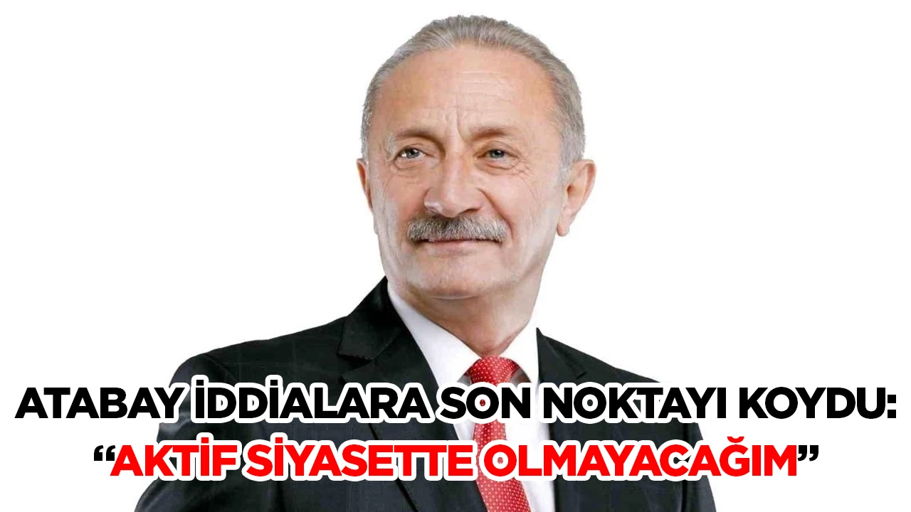 ATABAY İDDİALARA SON NOKTAYI KOYDU: &ldquo;AKTİF SİYASETTE OLMAYACAĞIM&rdquo;
