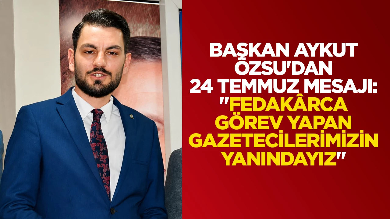 BAŞKAN AYKUT &Ouml;ZSU'DAN 24 TEMMUZ MESAJI: "FEDAK&Acirc;RCA G&Ouml;REV YAPAN GAZETECİLERİMİZİN YANINDAYIZ"
