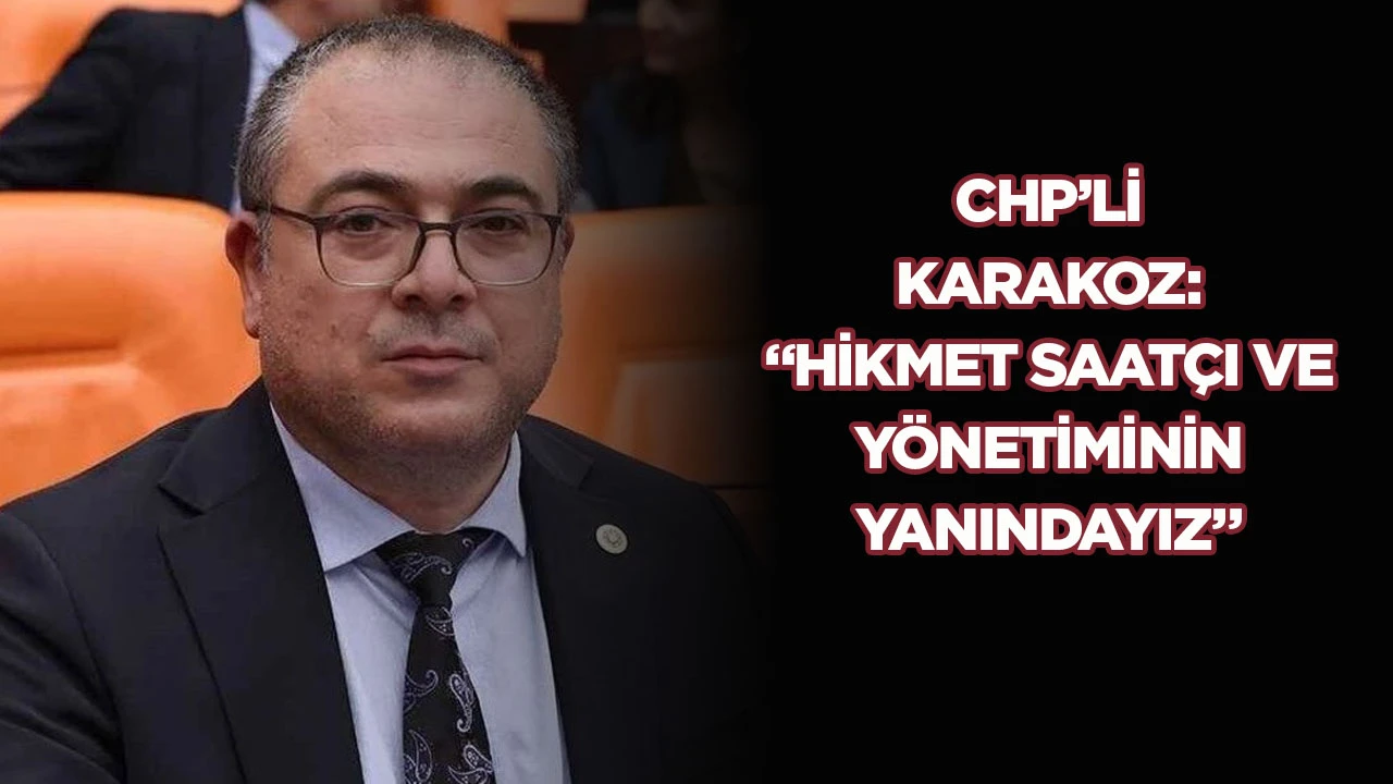 CHP’Lİ KARAKOZ: “HİKMET SAATÇI VE YÖNETİMİNİN YANINDAYIZ”