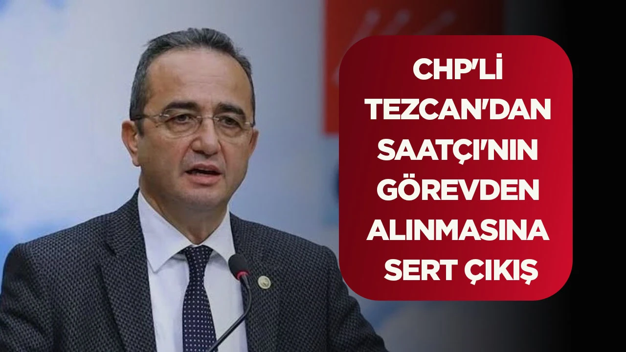 CHP'Lİ TEZCAN'DAN SAATÇI'NIN GÖREVDEN ALINMASINA SERT ÇIKIŞ
