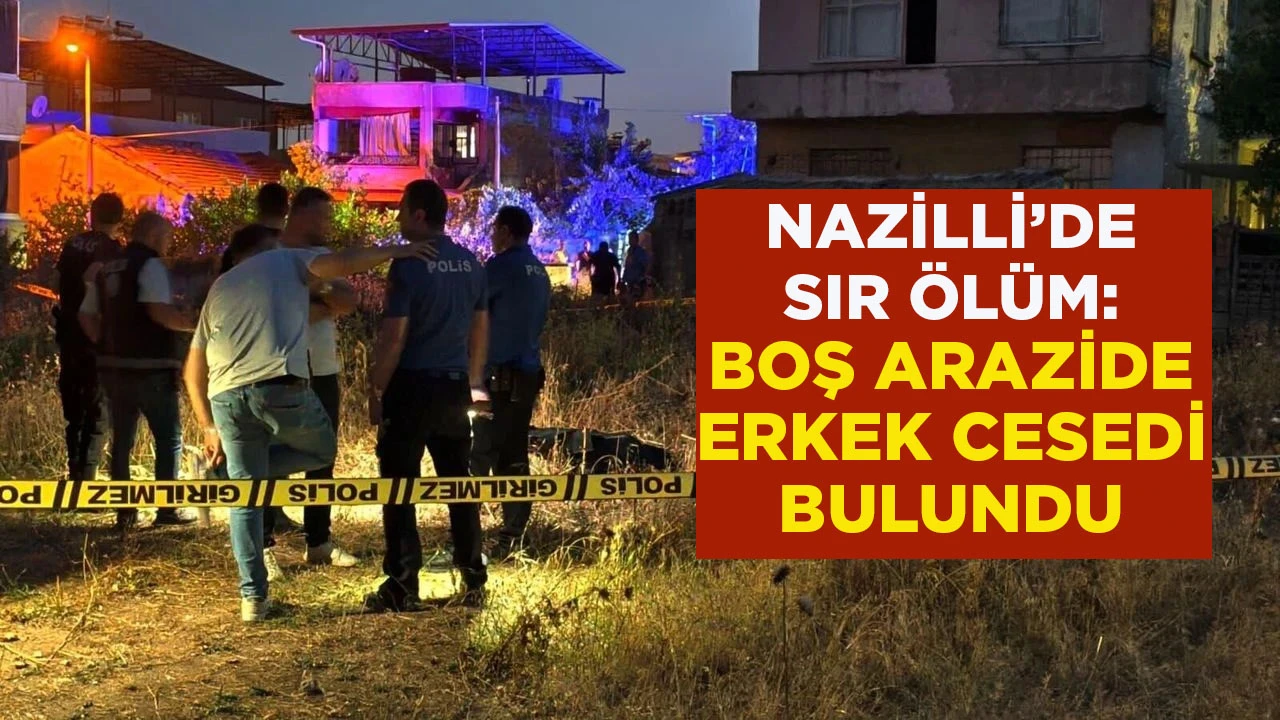 NAZİLLİ’DE SIR ÖLÜM: BOŞ ARAZİDE ERKEK CESEDİ BULUNDU