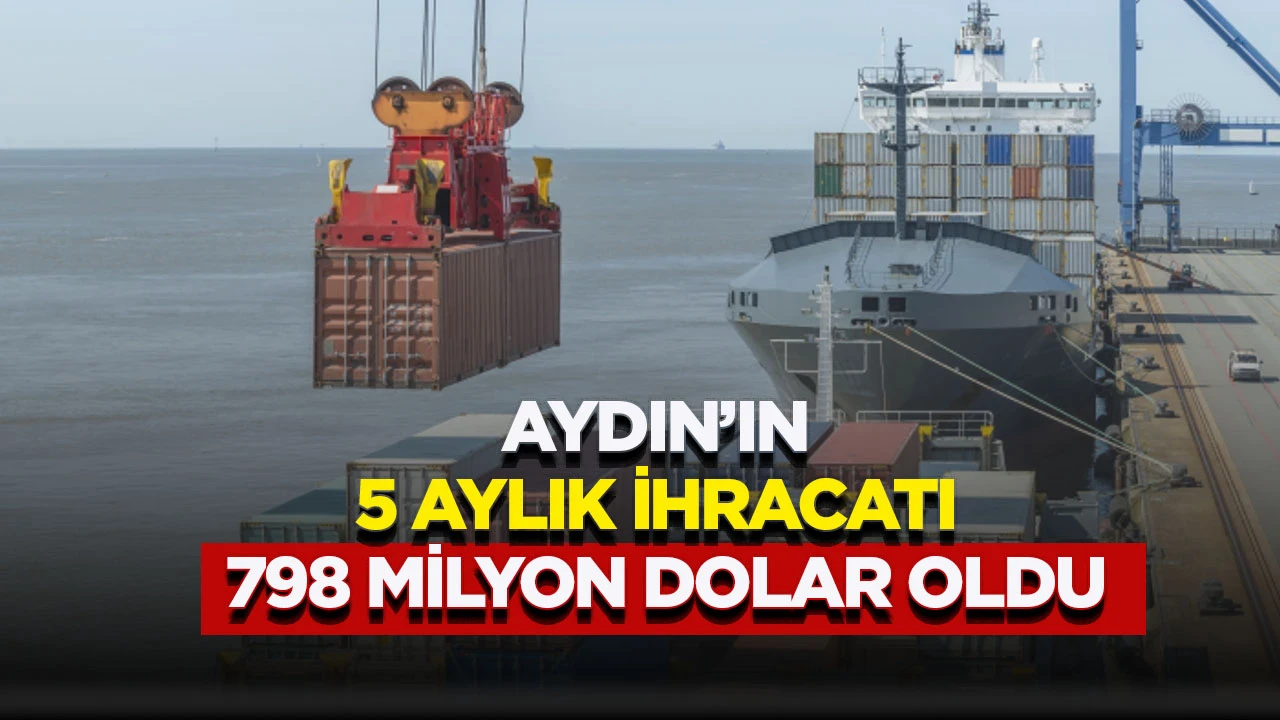 AYDIN’IN 5 AYLIK İHRACATI 798 MİLYON DOLAR OLDU